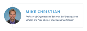 Mike Christian is Professor of Organizational Behavior, Bell Distinguished Scholar, and Area Chair of Organizational Behavior at the University of North Carolina at Chapel Hill.