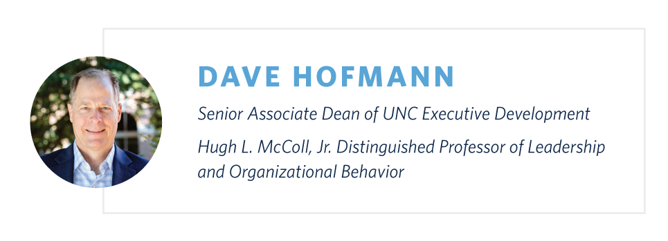 Dave Hofmann is Senior Associate Dean of UNC Executive Development and Hugh L. McColl, Jr. Distinguished Professor of Leadership and Organizational Behavior at the University of North Carolina at Chapel Hill.
