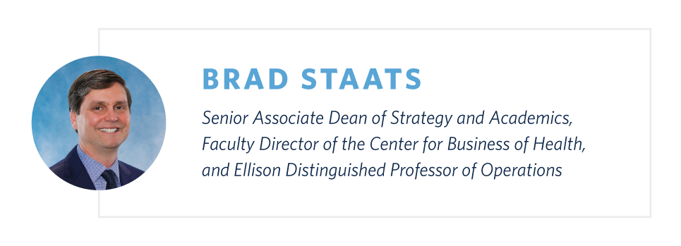 Brad Staats is Senior Associate Dean of Strategy and Academics, Faculty Director of the Center for Business Health, and Ellison Distinguished Professor of Operations at the University of North Carolina at Chapel Hill