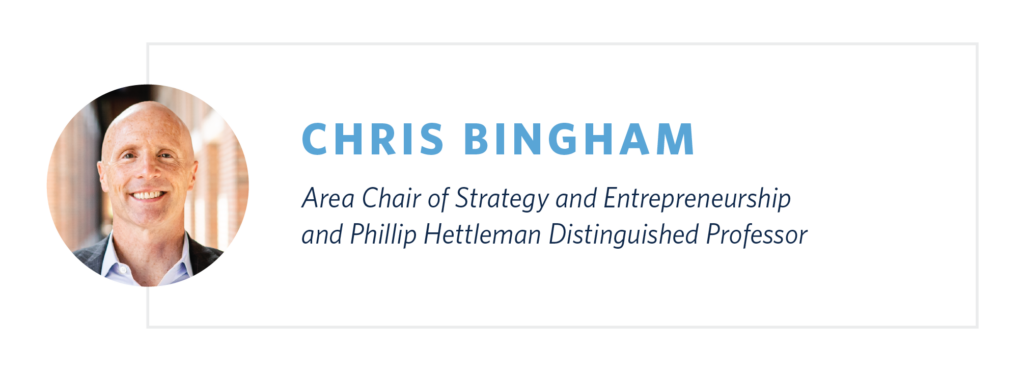 Chris Bingham is Area Chair of Strategy and Entrepreneurship and a Phillip Hettleman Distinguished Professor at the University of North Carolina at Chapel Hill.